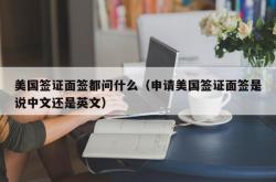 美国签证面签都问什么（申请美国签证面签是说中文还是英文）