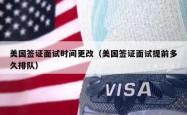 美国签证面试时间更改（美国签证面试提前多久排队）