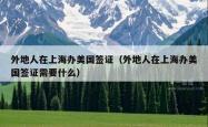 外地人在上海办美国签证（外地人在上海办美国签证需要什么）