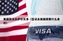 美国签证去萨尔瓦多（签证去美国需要什么条件）