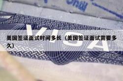 美国签证面试时间多长（美国签证面试需要多久）