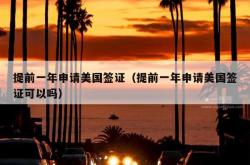 提前一年申请美国签证（提前一年申请美国签证可以吗）