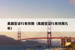 美国签证f1有效期（美国签证f1有效期几年）