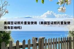 美国签证照片重复使用（美国签证照片重复使用有影响吗）