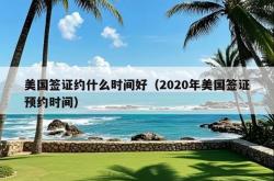 美国签证约什么时间好（2020年美国签证预约时间）
