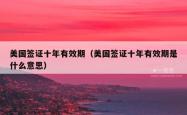 美国签证十年有效期（美国签证十年有效期是什么意思）