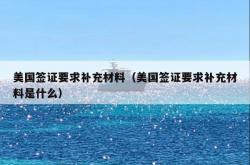 美国签证要求补充材料（美国签证要求补充材料是什么）