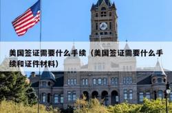 美国签证需要什么手续（美国签证需要什么手续和证件材料）