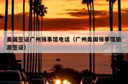 美国签证广州领事馆电话（广州美国领事馆旅游签证）