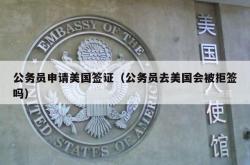公务员申请美国签证（公务员去美国会被拒签吗）