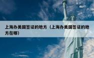 上海办美国签证的地方（上海办美国签证的地方在哪）