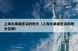 上海办美国签证的地方（上海办美国签证的地方在哪）