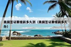 美国签证要提前多久到（美国签证要提前多久办）