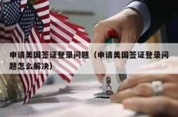 申请美国签证登录问题（申请美国签证登录问题怎么解决）