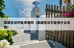 美国签证时能带笔吗（美国签证不能带什么东西）