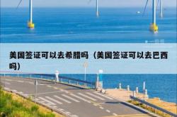 美国签证可以去希腊吗（美国签证可以去巴西吗）