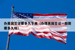 办美国签证要多久下来（办理美国签证一般需要多久呀）