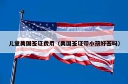 儿童美国签证费用（美国签证带小孩好签吗）