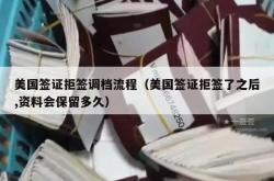 美国签证拒签调档流程（美国签证拒签了之后,资料会保留多久）