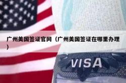 广州美国签证官网（广州美国签证在哪里办理）