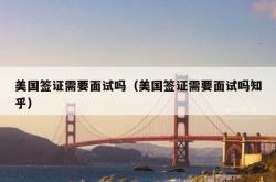 美国签证需要面试吗（美国签证需要面试吗知乎）