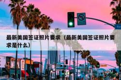 最新美国签证照片要求（最新美国签证照片要求是什么）