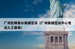 广州在哪里办美国签证（广州美国签证中心电话人工服务）