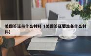 美国签证带什么材料（美国签证要准备什么材料）
