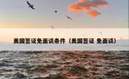 美国签证免面谈条件（美国签证 免面谈）