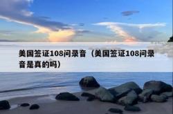 美国签证108问录音（美国签证108问录音是真的吗）