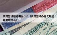 美国签证后还要办什么（美国签证办完之后还需要做什么）