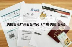 美国签证广州面签时间（广州 美国 签证）