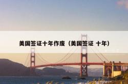 美国签证十年作废（美国签证 十年）