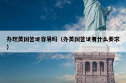 办理美国签证容易吗（办美国签证有什么要求）