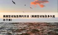 美国签证加急预约方法（美国签证加急多久能办下来）