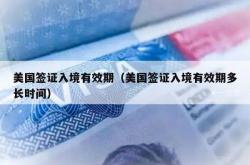 美国签证入境有效期（美国签证入境有效期多长时间）