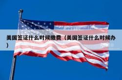 美国签证什么时候缴费（美国签证什么时候办）