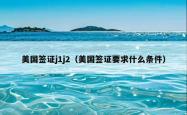 美国签证j1j2（美国签证要求什么条件）