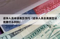 退休人员申请美签技巧（退休人员去美国签证需要什么材料）