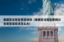 美国签证拒签再签培训（美国签证拒签原因以及拒签后应该怎么办）