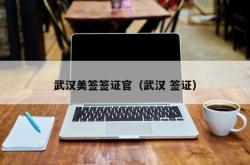 武汉美签签证官（武汉 签证）