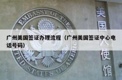 广州美国签证办理流程（广州美国签证中心电话号码）