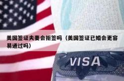 美国签证夫妻会拒签吗（美国签证已婚会更容易通过吗）
