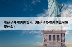 给孩子办理美国签证（给孩子办理美国签证需要什么）