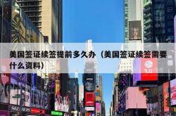 美国签证续签提前多久办（美国签证续签需要什么资料）