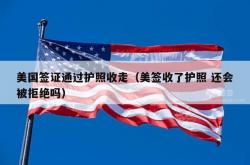 美国签证通过护照收走（美签收了护照 还会被拒绝吗）
