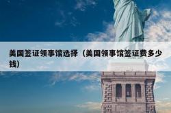 美国签证领事馆选择（美国领事馆签证费多少钱）