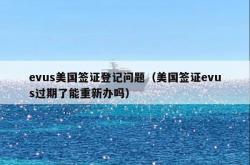 evus美国签证登记问题（美国签证evus过期了能重新办吗）