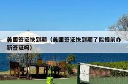 美国签证快到期（美国签证快到期了能提前办新签证吗）