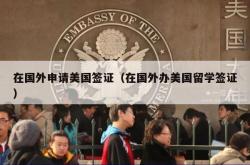 在国外申请美国签证（在国外办美国留学签证）